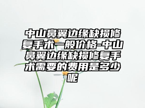 中山鼻翼边缘缺损修复手术一般价格-中山鼻翼边缘缺损修复手术需要的费用是多少呢