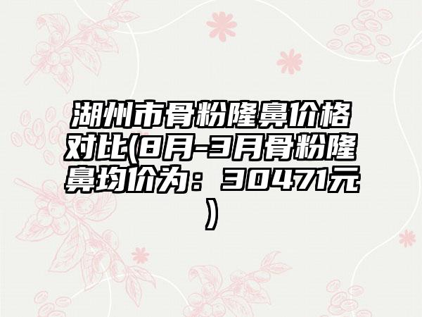 湖州市骨粉隆鼻价格对比(8月-3月骨粉隆鼻均价为：30471元)