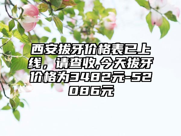 西安拔牙价格表已上线，请查收,今天拔牙价格为3482元-52086元