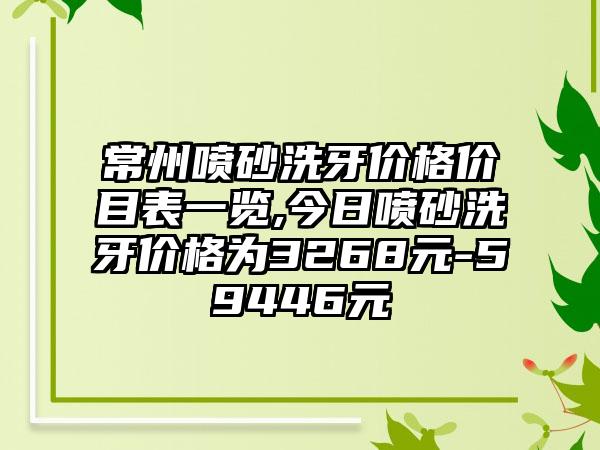 常州喷砂洗牙价格价目表一览,今日喷砂洗牙价格为3268元-59446元