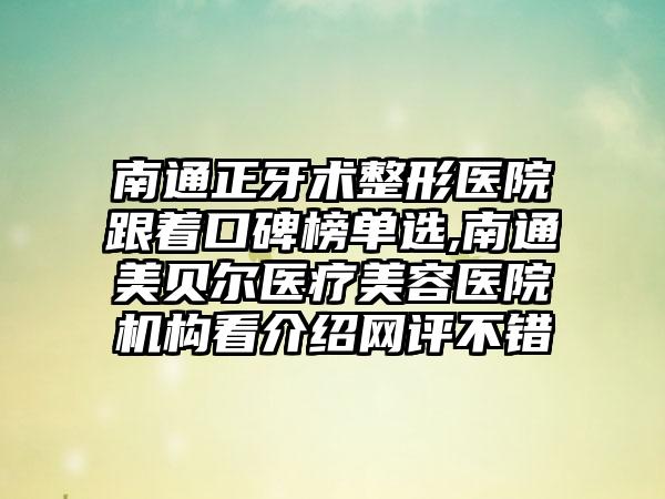 南通正牙术整形医院跟着口碑榜单选,南通美贝尔医疗美容医院机构看介绍网评不错