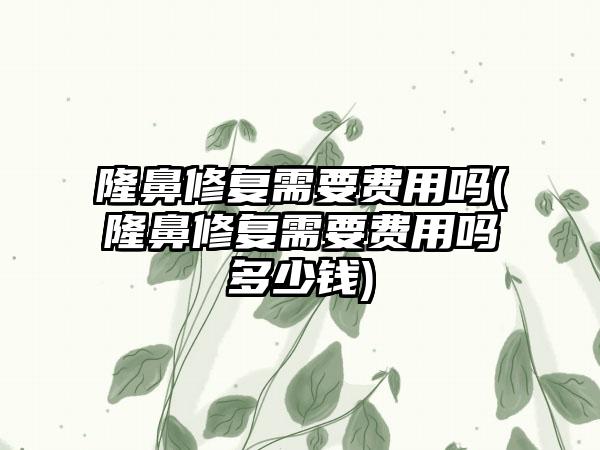 隆鼻修复需要费用吗(隆鼻修复需要费用吗多少钱)