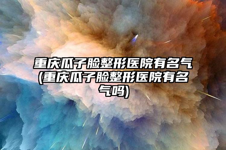 重庆瓜子脸整形医院有名气(重庆瓜子脸整形医院有名气吗)