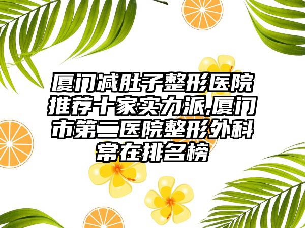 厦门减肚子整形医院推荐十家实力派,厦门市第二医院整形外科常在排名榜