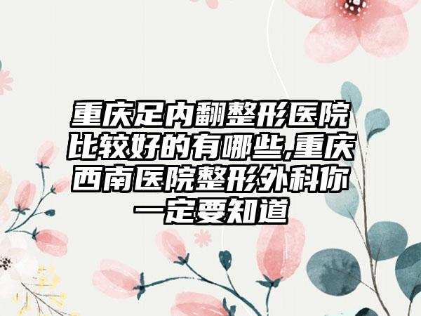 重庆足内翻整形医院比较好的有哪些,重庆西南医院整形外科你一定要知道