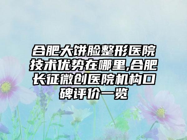 合肥大饼脸整形医院技术优势在哪里,合肥长征微创医院机构口碑评价一览