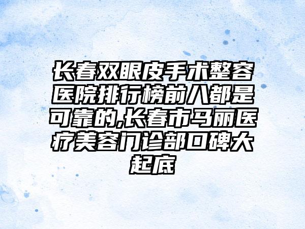 长春双眼皮手术整容医院排行榜前八都是可靠的,长春市马丽医疗美容门诊部口碑大起底