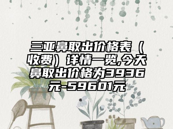 三亚鼻取出价格表（收费）详情一览,今天鼻取出价格为3936元-59601元