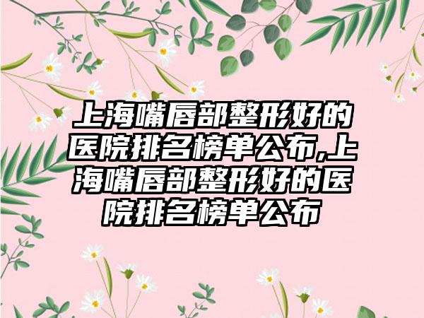 上海嘴唇部整形好的医院排名榜单公布,上海嘴唇部整形好的医院排名榜单公布