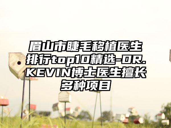 眉山市睫毛移植医生排行top10精选-DR.KEVIN博士医生擅长多种项目