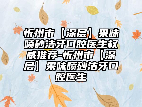 忻州市【深层】果味喷砂洁牙口腔医生权威推荐-忻州市【深层】果味喷砂洁牙口腔医生