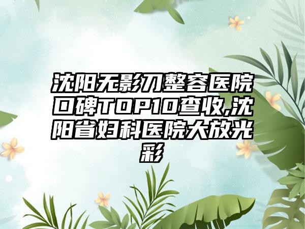 沈阳无影刀整容医院口碑TOP10查收,沈阳省妇科医院大放光彩