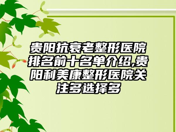 贵阳抗衰老整形医院排名前十名单介绍,贵阳利美康整形医院关注多选择多