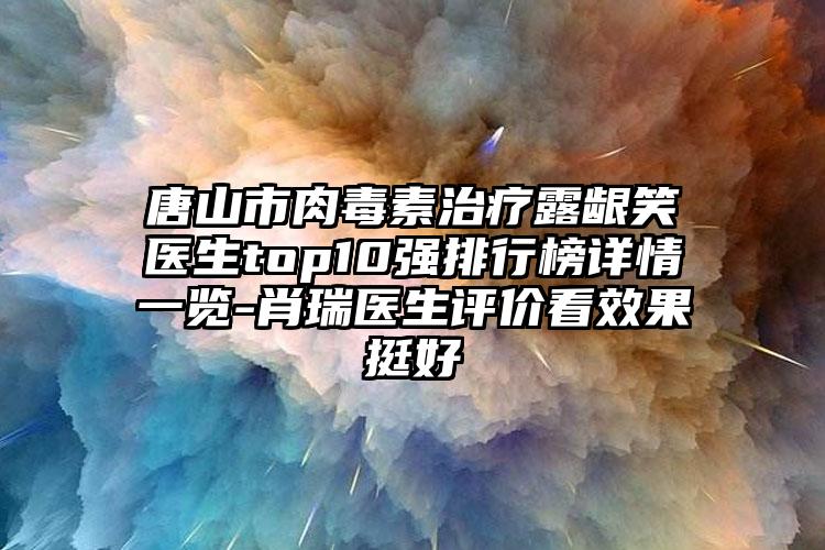 唐山市肉毒素治疗露龈笑医生top10强排行榜详情一览-肖瑞医生评价看成果挺好