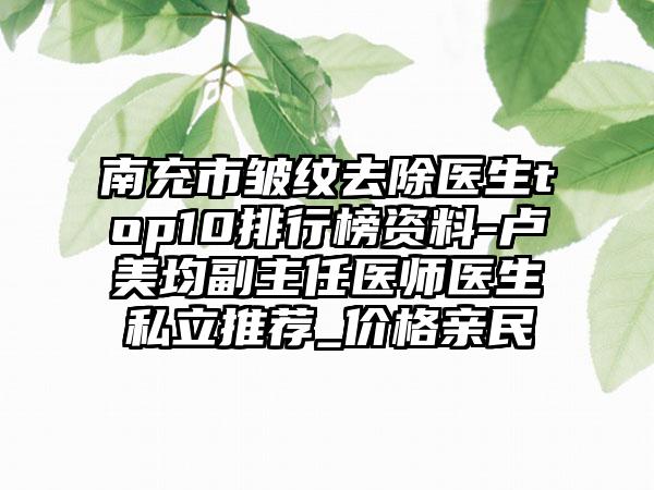 南充市皱纹去除医生top10排行榜资料-卢美均副主任医师医生私立推荐_价格亲民