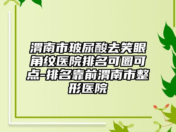 渭南市玻尿酸去笑眼角纹医院排名可圈可点-排名靠前渭南市整形医院