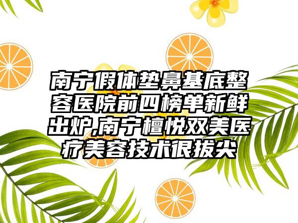 南宁假体垫鼻基底整容医院前四榜单新鲜出炉,南宁檀悦双美医疗美容技术很拔尖