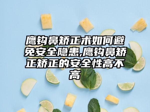 鹰钩鼻矫正术如何避免安好隐患,鹰钩鼻矫正矫正的安好性高不高