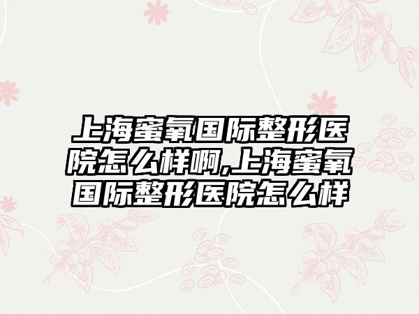 上海蜜氧国际整形医院怎么样啊,上海蜜氧国际整形医院怎么样