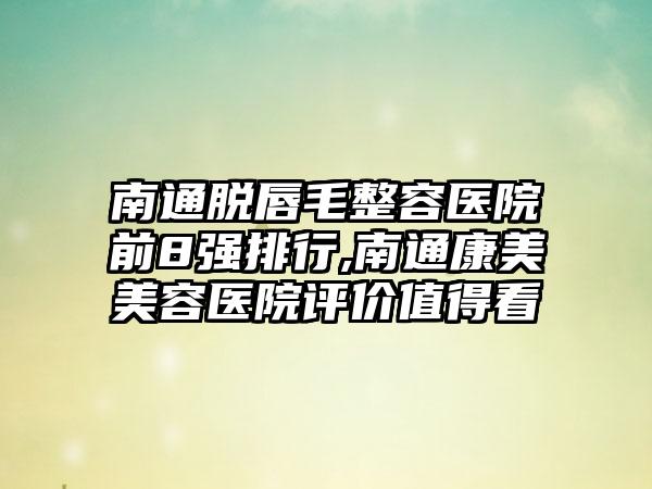 南通脱唇毛整容医院前8强排行,南通康美美容医院评价值得看