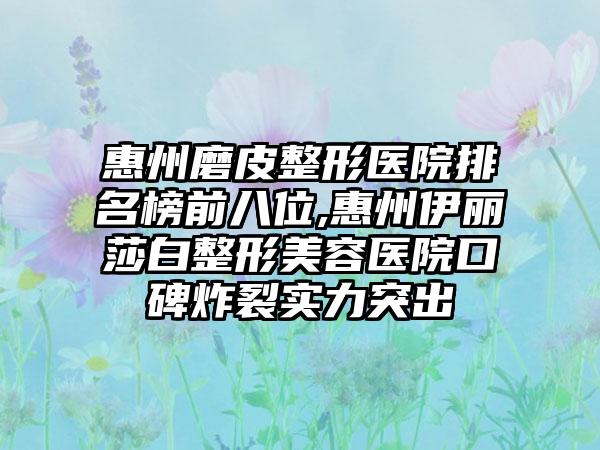 惠州磨皮整形医院排名榜前八位,惠州伊丽莎白整形美容医院口碑炸裂实力突出