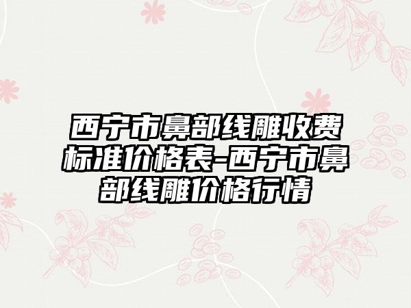 西宁市鼻部线雕收费标准价格表-西宁市鼻部线雕价格行情
