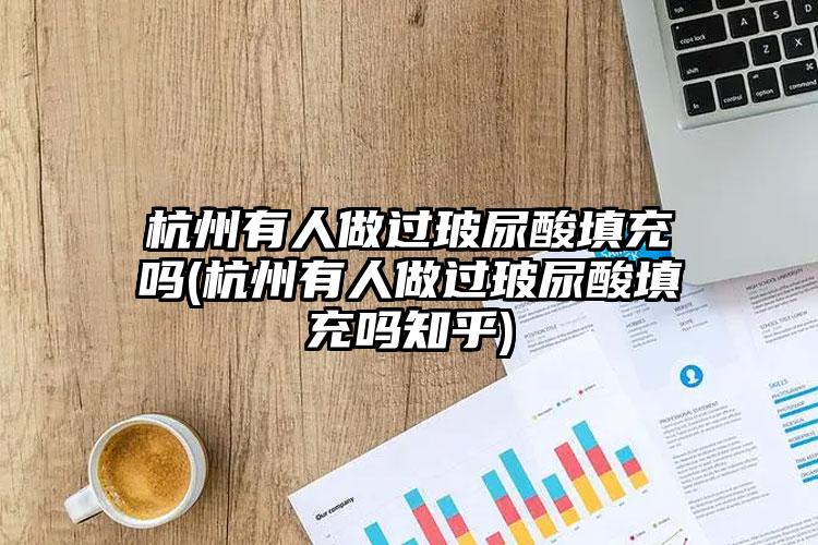 杭州有人做过玻尿酸填充吗(杭州有人做过玻尿酸填充吗知乎)