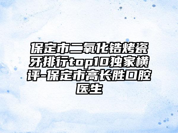 保定市二氧化锆烤瓷牙排行top10特殊横评-保定市高长胜口腔医生