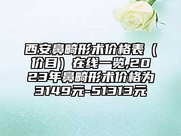 西安鼻畸形术价格表（价目）在线一览,2023年鼻畸形术价格为3149元-51313元