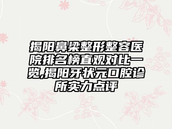 揭阳鼻梁整形整容医院排名榜直观对比一览,揭阳牙状元口腔诊所实力点评