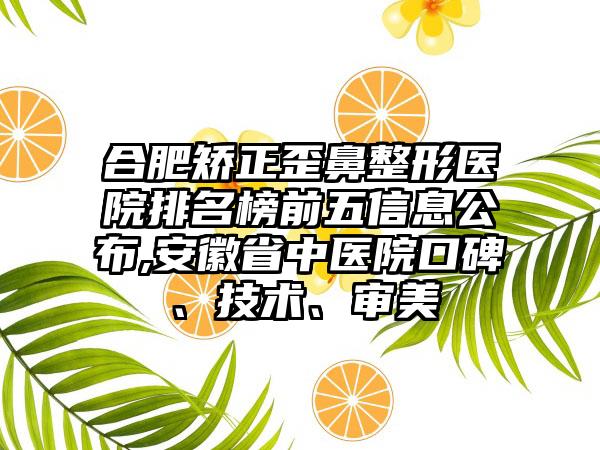 合肥矫正歪鼻整形医院排名榜前五信息公布,安徽省中医院口碑、技术、审美