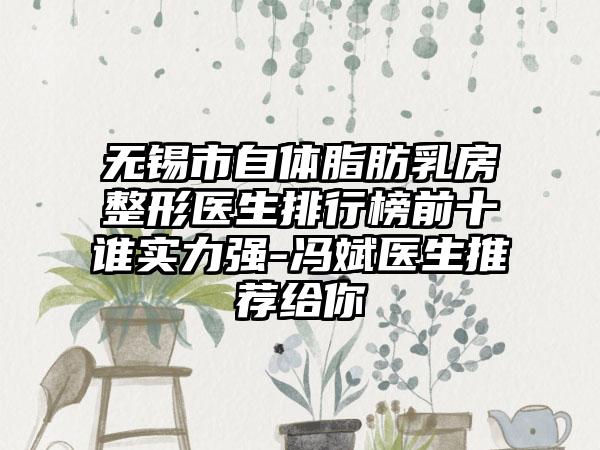 无锡市自体脂肪乳房整形医生排行榜前十谁实力强-冯斌医生推荐给你