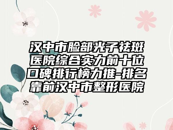 汉中市脸部光子祛斑医院综合实力前十位口碑排行榜力推-排名靠前汉中市整形医院