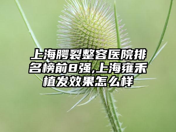 上海腭裂整容医院排名榜前8强,上海雍禾植发成果怎么样