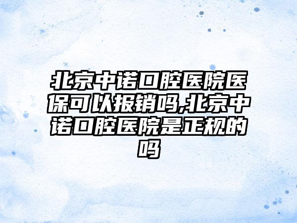 北京中诺口腔医院医保可以报销吗,北京中诺口腔医院是正规的吗