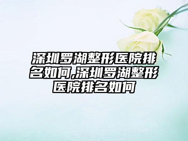 深圳罗湖整形医院排名如何,深圳罗湖整形医院排名如何