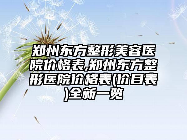 郑州东方整形美容医院价格表,郑州东方整形医院价格表(价目表)全新一览