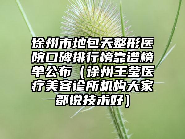 徐州市地包天整形医院口碑排行榜靠谱榜单公布（徐州王莹医疗美容诊所机构大家都说技术好）