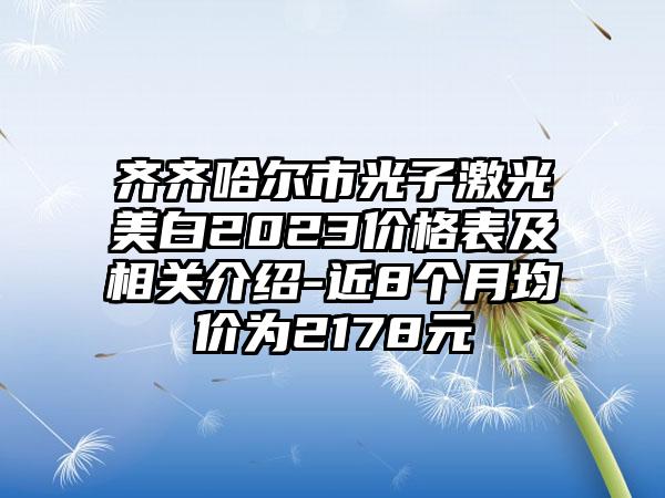 齐齐哈尔市光子激光美白2023价格表及相关介绍-近8个月均价为2178元