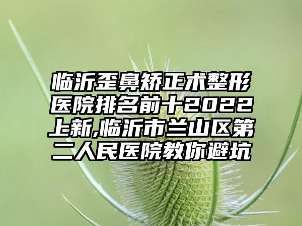 临沂歪鼻矫正术整形医院排名前十2022上新,临沂市兰山区第二人民医院教你避坑