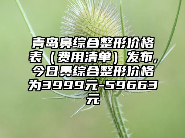 青岛鼻综合整形价格表（费用清单）发布,今日鼻综合整形价格为3999元-59663元