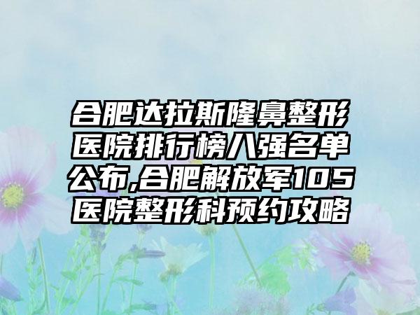 合肥达拉斯七元医院排行榜八强名单公布,合肥解放军105医院整形科预约攻略