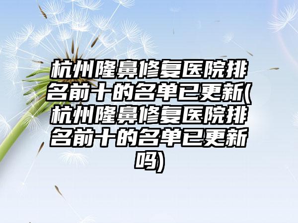 杭州隆鼻修复医院排名前十的名单已更新(杭州隆鼻修复医院排名前十的名单已更新吗)