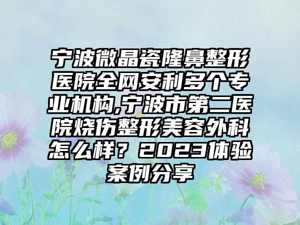 宁波微晶瓷七元医院全网安利多个正规机构,宁波市第二医院烧伤整形美容外科怎么样？2023体验实例分享