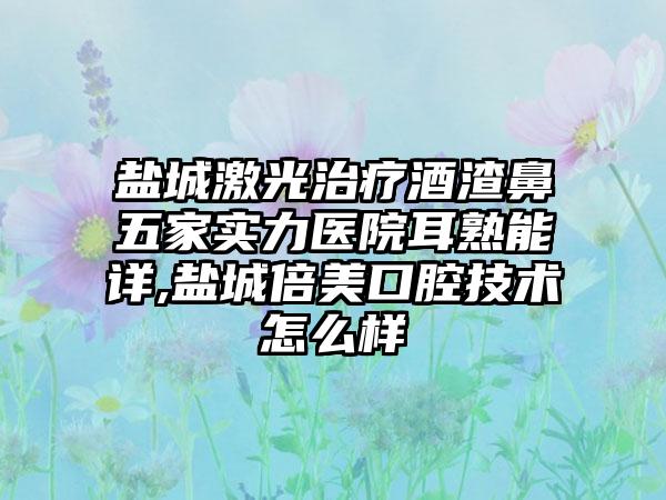 盐城激光治疗酒渣鼻五家实力医院耳熟能详,盐城倍美口腔技术怎么样