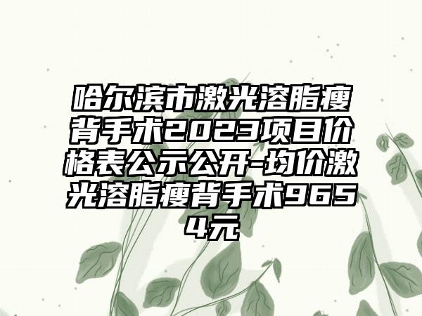 哈尔滨市激光溶脂瘦背手术2023项目价格表公示公开-均价激光溶脂瘦背手术9654元