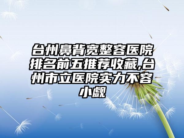 台州鼻背宽整容医院排名前五推荐收藏,台州市立医院实力不容小觑