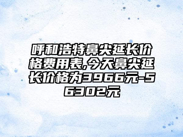 呼和浩特鼻尖延长价格费用表,今天鼻尖延长价格为3966元-56302元