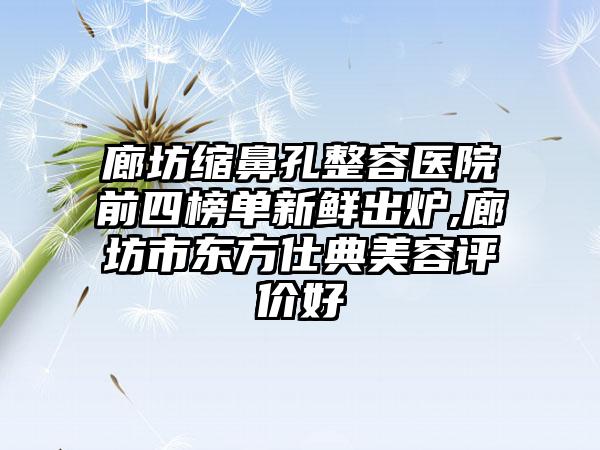 廊坊缩鼻孔整容医院前四榜单新鲜出炉,廊坊市东方仕典美容评价好