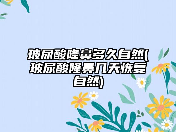 玻尿酸隆鼻多久自然(玻尿酸隆鼻几天修复自然)